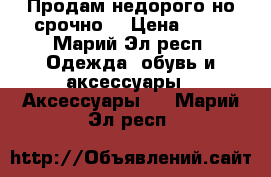 Продам недорого,но срочно! › Цена ­ 77 - Марий Эл респ. Одежда, обувь и аксессуары » Аксессуары   . Марий Эл респ.